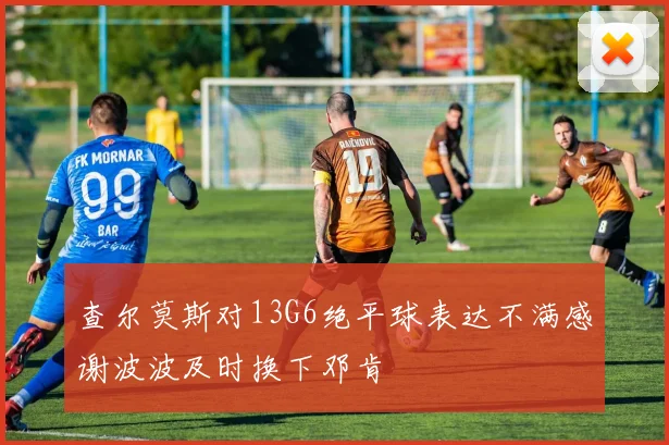 查尔莫斯对13G6绝平球表达不满感谢波波及时换下邓肯