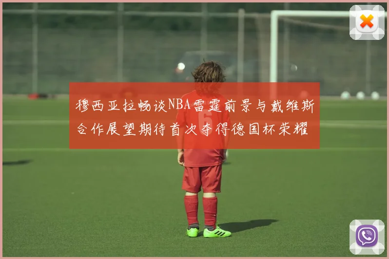 穆西亚拉畅谈NBA雷霆前景与戴维斯合作展望期待首次夺得德国杯荣耀
