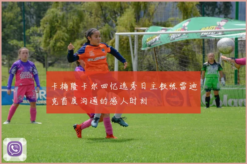 卡梅隆卡尔回忆选秀日主教练雷迪克首度沟通的感人时刻