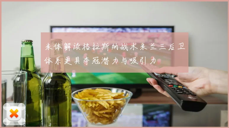 米体解读格拉斯纳战术米兰三后卫体系更具夺冠潜力与吸引力