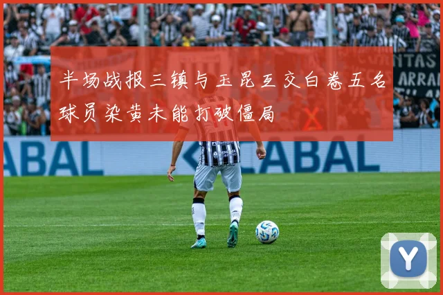 半场战报三镇与玉昆互交白卷五名球员染黄未能打破僵局