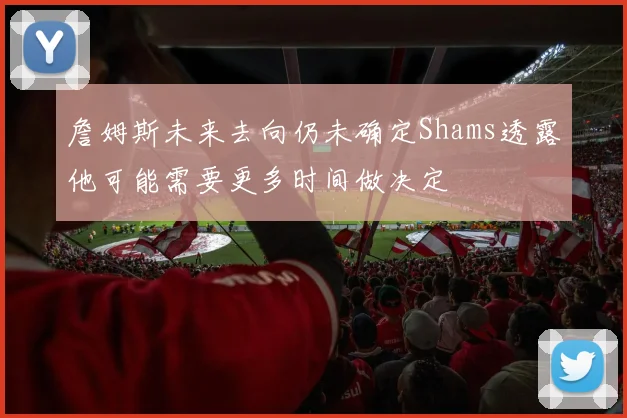 詹姆斯未来去向仍未确定Shams透露他可能需要更多时间做决定