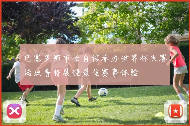 巴塞罗那市长自信承办世界杯决赛诺坎普将展现最佳赛事体验