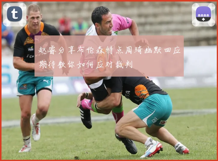 赵睿分享布伦森特点周琦幽默回应期待教你如何应对裁判