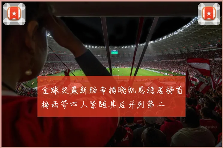金球奖最新赔率揭晓凯恩稳居榜首梅西等四人紧随其后并列第二