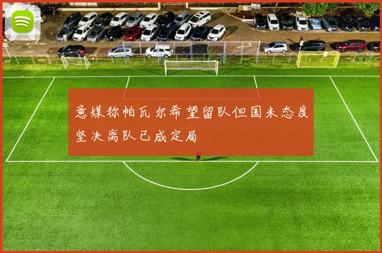 意媒称帕瓦尔希望留队但国米态度坚决离队已成定局
