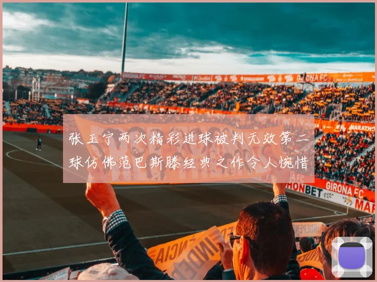 张玉宁两次精彩进球被判无效第二球仿佛范巴斯滕经典之作令人惋惜