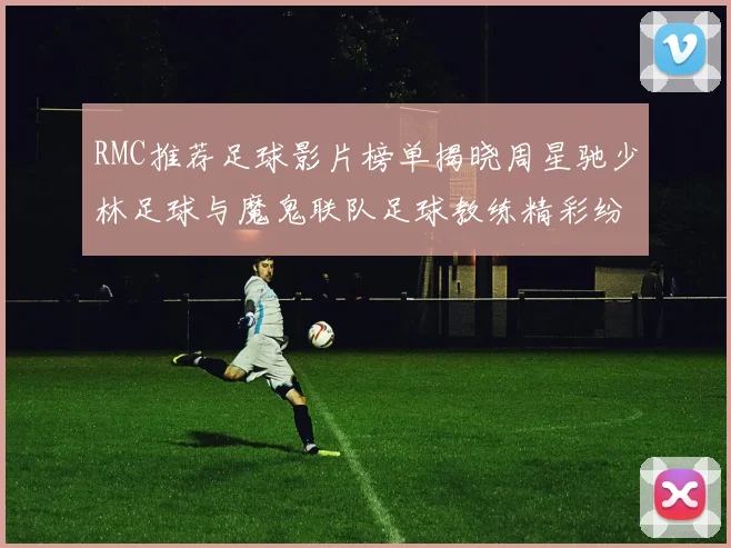 RMC推荐足球影片榜单揭晓周星驰少林足球与魔鬼联队足球教练精彩纷呈