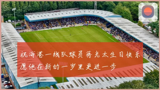 祝海港一线队球员蒋光太生日快乐愿他在新的一岁里更进一步