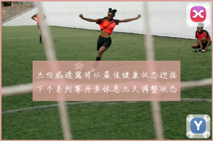 杰伦威透露将以最佳健康状态迎接下个系列赛并多休息几天调整状态
