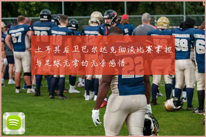 土耳其后卫巴尔达克彻谈比赛掌控与足球无常的无奈感悟